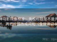 神马影院像校准：先校标题是不是先判，再把标题改成问句（像做速记卡）