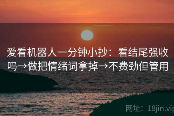 爱看机器人一分钟小抄：看结尾强收吗→做把情绪词拿掉→不费劲但管用