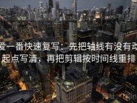 爱一番快速复写：先把轴线有没有动起点写清，再把剪辑按时间线重排