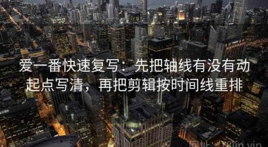 爱一番快速复写：先把轴线有没有动起点写清，再把剪辑按时间线重排
