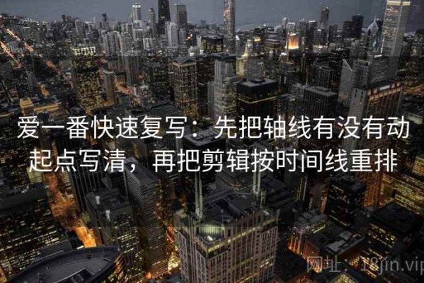 爱一番快速复写：先把轴线有没有动起点写清，再把剪辑按时间线重排