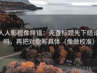 人人影视像排错：先查标题先下结论吗，再把对象写具体（像做校准）
