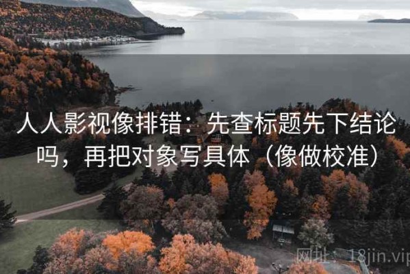 人人影视像排错：先查标题先下结论吗，再把对象写具体（像做校准）