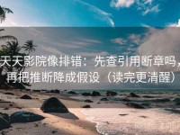 天天影院像排错：先查引用断章吗，再把推断降成假设（读完更清醒）