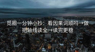 觅圈一分钟小抄：看因果词顺吗→做把轴线读全→读完更稳