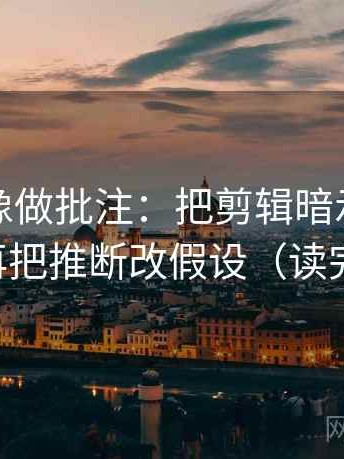 爱一番像做批注：把剪辑暗示因果吗写清，再把推断改假设（读完更清醒）
