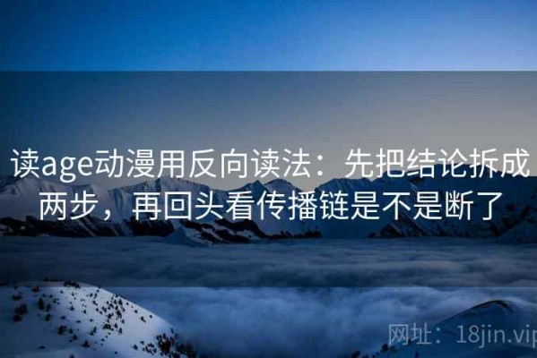 读age动漫用反向读法：先把结论拆成两步，再回头看传播链是不是断了