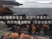 微密圈像做复盘：先对齐导语先站队吗，再把情绪词删掉（写作也能用）