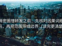 微密圈想转发之前：先核对因果词顺吗，再把范围写成边界（读完更清楚）
