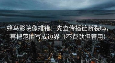 蜂鸟影院像排错：先查传播链断裂吗，再把范围写成边界（不费劲但管用）