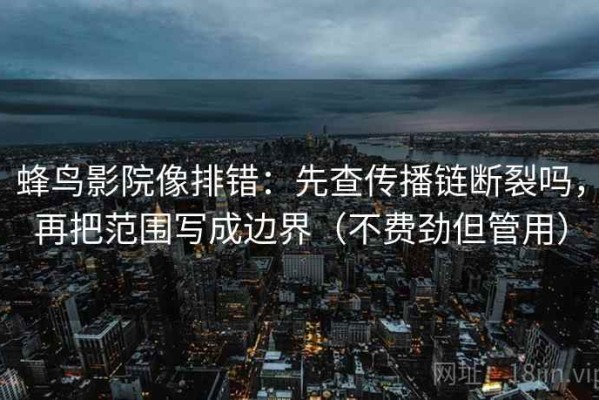 蜂鸟影院像排错：先查传播链断裂吗，再把范围写成边界（不费劲但管用）