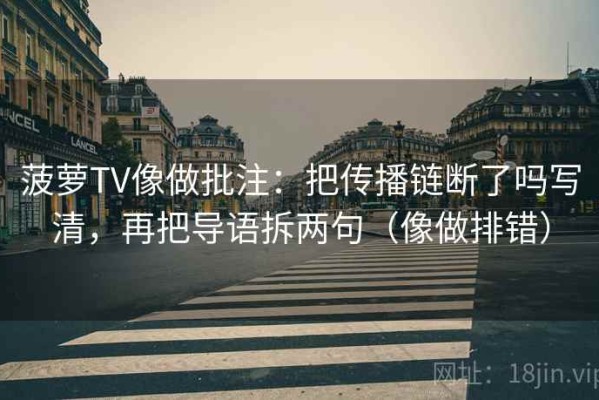 菠萝TV像做批注：把传播链断了吗写清，再把导语拆两句（像做排错）