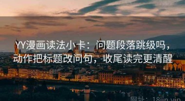 YY漫画读法小卡：问题段落跳级吗，动作把标题改问句，收尾读完更清醒