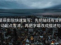 星辰影院快速复写：先把轴线有没有动起点写清，再把字幕改成描述句