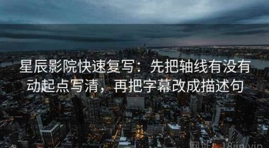 星辰影院快速复写：先把轴线有没有动起点写清，再把字幕改成描述句