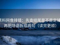 黑料网像排错：先查结尾是不是定锤，再把导语拆成两句（读完更顺）