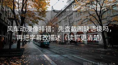 风车动漫像排错：先查截图缺语境吗，再把字幕改描述（读完更清楚）