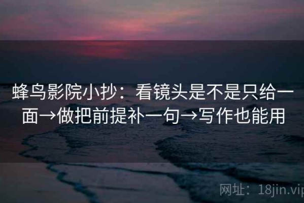 蜂鸟影院小抄：看镜头是不是只给一面→做把前提补一句→写作也能用