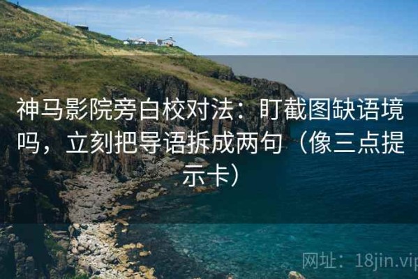 神马影院旁白校对法：盯截图缺语境吗，立刻把导语拆成两句（像三点提示卡）