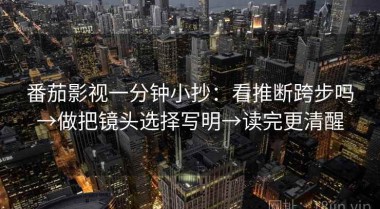 番茄影视一分钟小抄：看推断跨步吗→做把镜头选择写明→读完更清醒