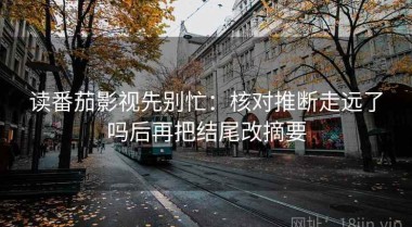 读番茄影视先别忙：核对推断走远了吗后再把结尾改摘要