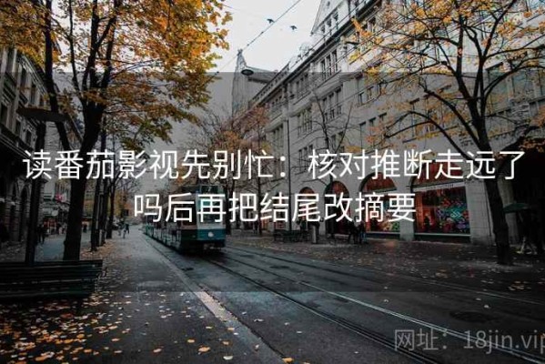 读番茄影视先别忙：核对推断走远了吗后再把结尾改摘要