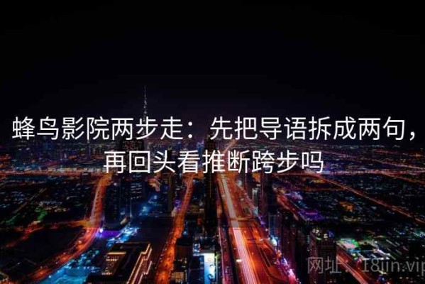 蜂鸟影院两步走：先把导语拆成两句，再回头看推断跨步吗