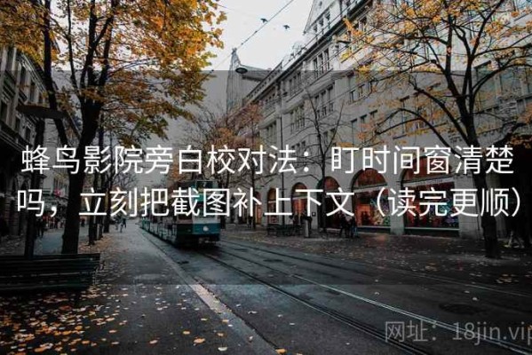 蜂鸟影院旁白校对法：盯时间窗清楚吗，立刻把截图补上下文（读完更顺）
