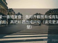 爱一番短复盘：先对齐截图有没有缺前后，再把标题改成问句（读完更清楚）