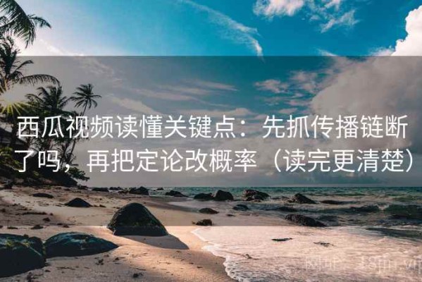 西瓜视频读懂关键点：先抓传播链断了吗，再把定论改概率（读完更清楚）