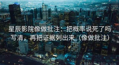 星辰影院像做批注：把概率说死了吗写清，再把证据列出来（像做批注）