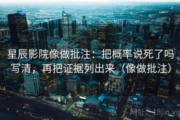 星辰影院像做批注：把概率说死了吗写清，再把证据列出来（像做批注）