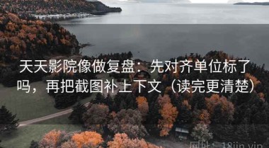 天天影院像做复盘：先对齐单位标了吗，再把截图补上下文（读完更清楚）