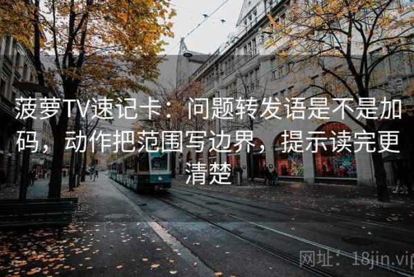 菠萝TV速记卡：问题转发语是不是加码，动作把范围写边界，提示读完更清楚
