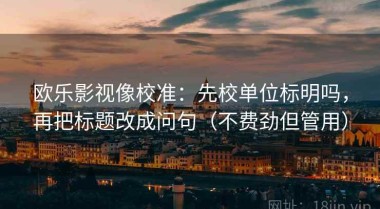 欧乐影视像校准：先校单位标明吗，再把标题改成问句（不费劲但管用）