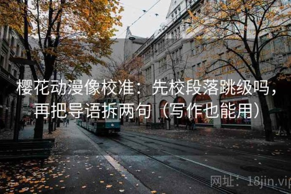 樱花动漫像校准：先校段落跳级吗，再把导语拆两句（写作也能用）