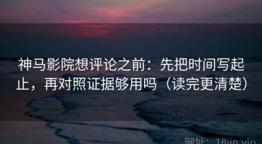 神马影院想评论之前：先把时间写起止，再对照证据够用吗（读完更清楚）