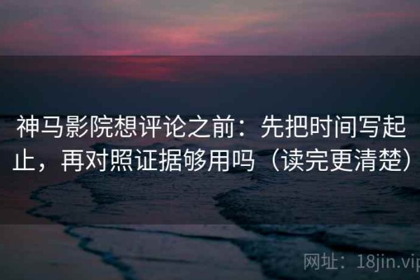 神马影院想评论之前：先把时间写起止，再对照证据够用吗（读完更清楚）