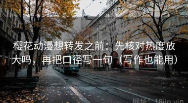 樱花动漫想转发之前：先核对热度放大吗，再把口径写一句（写作也能用）