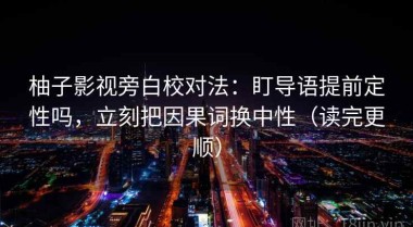柚子影视旁白校对法：盯导语提前定性吗，立刻把因果词换中性（读完更顺）