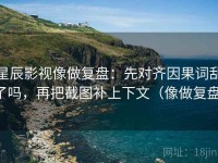 星辰影视像做复盘：先对齐因果词乱了吗，再把截图补上下文（像做复盘）