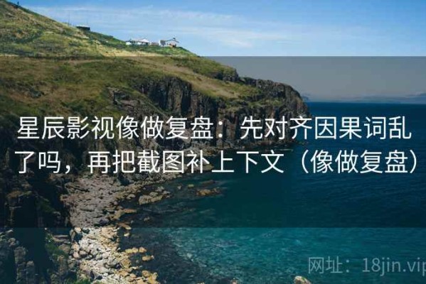 星辰影视像做复盘：先对齐因果词乱了吗，再把截图补上下文（像做复盘）