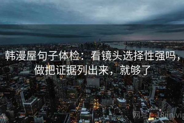 韩漫屋句子体检：看镜头选择性强吗，做把证据列出来，就够了