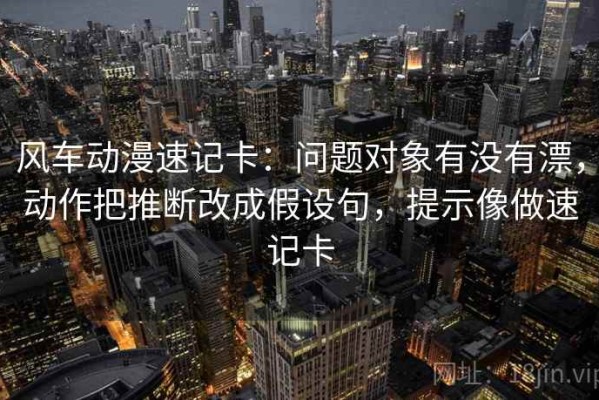 风车动漫速记卡：问题对象有没有漂，动作把推断改成假设句，提示像做速记卡