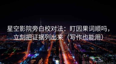 星空影院旁白校对法：盯因果词顺吗，立刻把证据列出来（写作也能用）