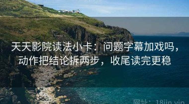 天天影院读法小卡：问题字幕加戏吗，动作把结论拆两步，收尾读完更稳