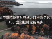 星空影院快速对齐法：盯推断走远了吗，立刻把结论拆两步