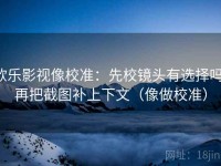欧乐影视像校准：先校镜头有选择吗，再把截图补上下文（像做校准）
