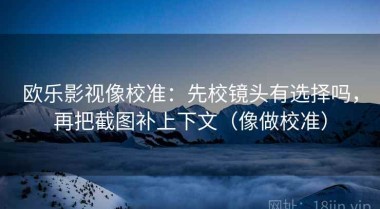 欧乐影视像校准：先校镜头有选择吗，再把截图补上下文（像做校准）