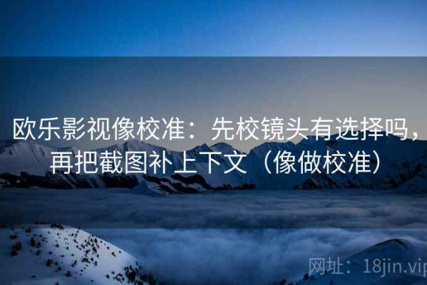 欧乐影视像校准：先校镜头有选择吗，再把截图补上下文（像做校准）